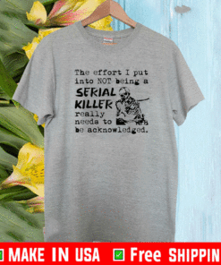 The effort I put into not being a serial killer really need to be acknowledged shirt