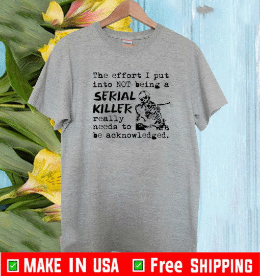 The effort I put into not being a serial killer really need to be acknowledged shirt