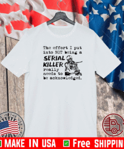 The effort I put into not being a serial killer really need to be acknowledged shirt