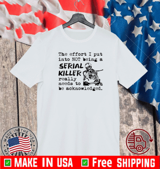 The effort I put into not being a serial killer really need to be acknowledged shirt