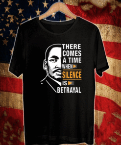 There Comes A Time When Silence Is Betrayal Martin Luther King Jr Shirt