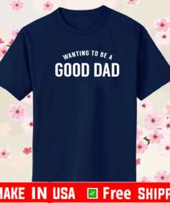 Wanting To Be A Good Dad T-Shirt