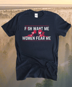 Fish Want Me Women Fear Me Because I Fuck The Fish T-Shirt