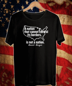 A NATION THAT CANNOT CONTROL ITS BORDERS, IS NOT A NATION RONALD REAGAN SHIRT