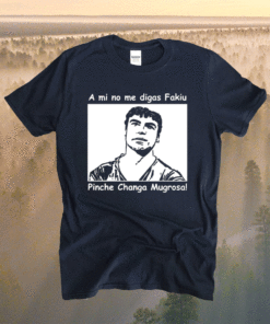 A mi no me digas fakiu Pinche Changa Mugrosa T-Shirt