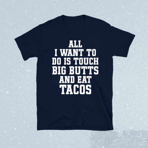 All I want to do is touch big butts and eat tacos shirt