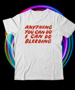 Anything You Can Do I Can Do Bleeding Shirt