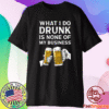 Beer what i do drunk is none of my business t-shirt