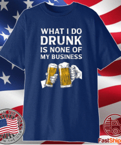 Beer what i do drunk is none of my business t-shirt