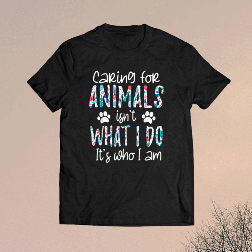 Caring For Animals isn't What I Do It's Who I Am Shirt