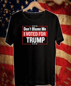 DON'T BLAME ME I VOTED FOR TRUMP SHIRT