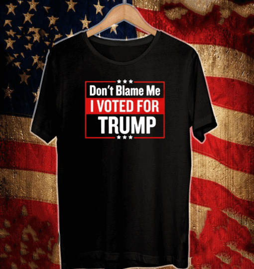 DON'T BLAME ME I VOTED FOR TRUMP SHIRT