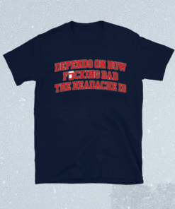 Depends on how fucking bad the headache is t-shirt