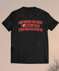 Depends on how fucking bad the headache is t-shirt