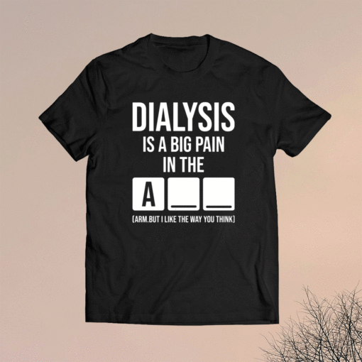 Dialysis is a big pain in the arm but i like the way you think t-shirt