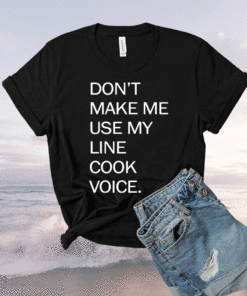 Don’t make me use my line cook voice t-shirt