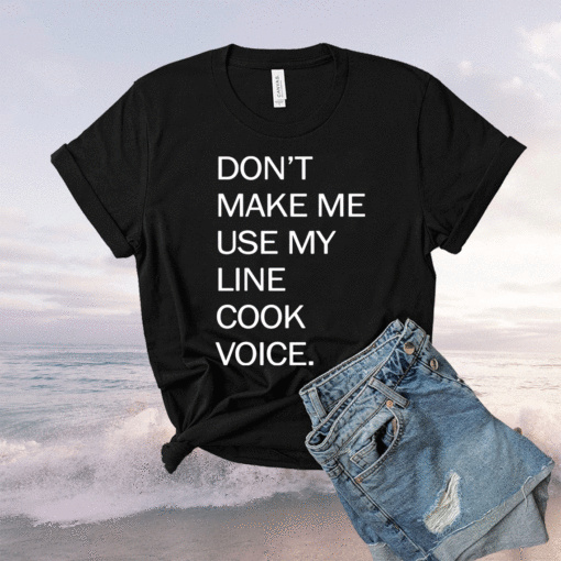 Don’t make me use my line cook voice t-shirt