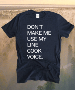 Don’t make me use my line cook voice t-shirt