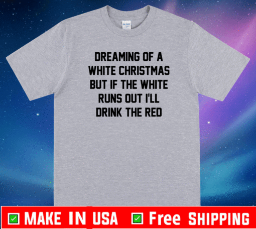 Dreaming of a white Christmas but if the white runs out I’ll drink the red T-Shirt