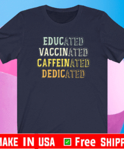 Educated Vaccinated Caffeinated Dedicated Shirts