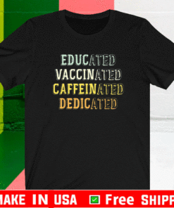 Educated Vaccinated Caffeinated Dedicated Shirts