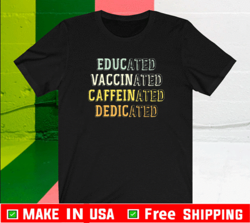 Educated Vaccinated Caffeinated Dedicated Shirts