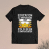 Education Is Important But Cold Beer Is Importanter T-Shirt