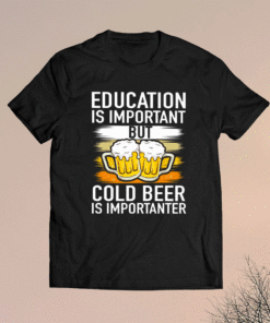 Education Is Important But Cold Beer Is Importanter T-Shirt