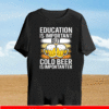 Education is important but cold beer is importanter T-Shirt 