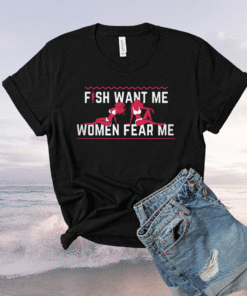 Fish Want Me Women Fear Me Because I Fuck The Fish T-Shirt