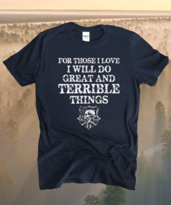 For those i love i will do great and terrible things t-shirt