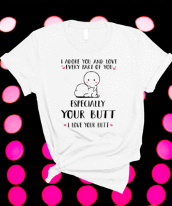 I Adore You And Love Every Part Of You Especially Your Butt I Love Your Butt Shirt