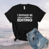 I Should Be Editing Shirt