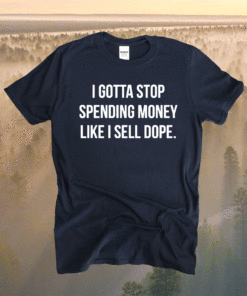 I gotta stop spending money like i sell dope t-shirt