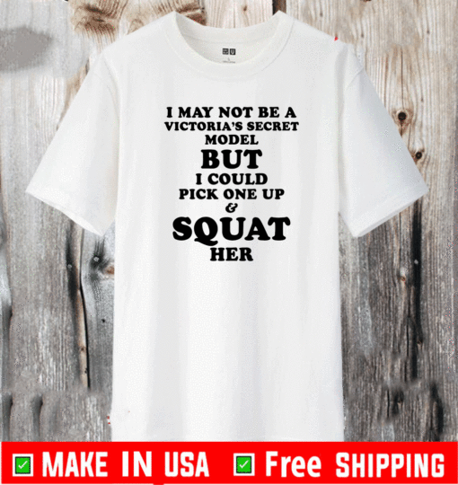 I may not be a Vitoria’s secret model but I could pick one up and squat her shirt