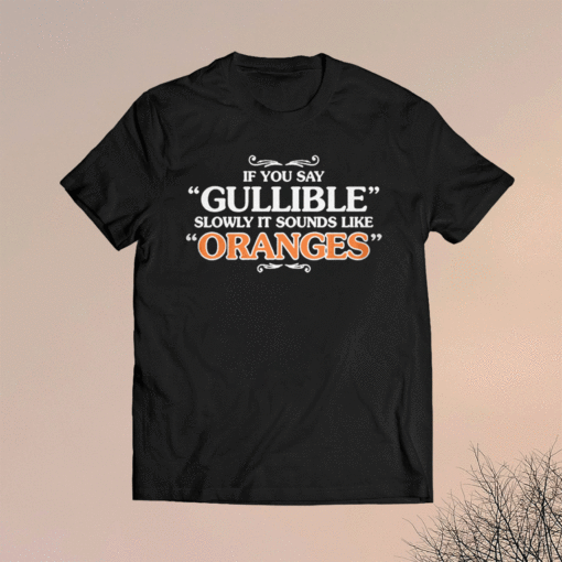 IF You Say Gullible Slowly It Sounds Like Oranges Shirt