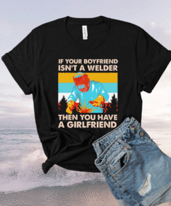 If Your Boyfriend Isn't Welder Then You Have A Girlfriend Shirt