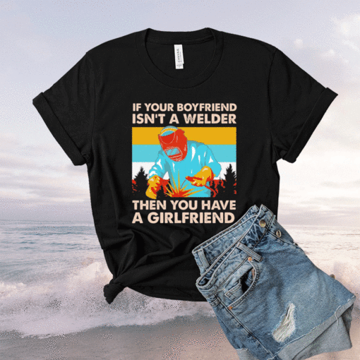 If Your Boyfriend Isn't Welder Then You Have A Girlfriend Shirt