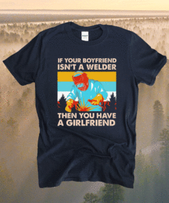 If Your Boyfriend Isn't Welder Then You Have A Girlfriend Shirt