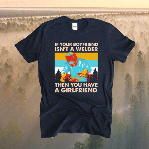 If Your Boyfriend Isn't Welder Then You Have A Girlfriend Shirt