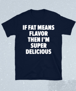 If fat means flavor then i’m super delicious t-shirt