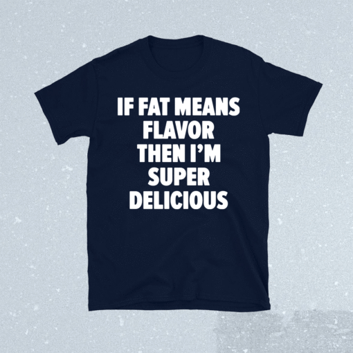 If fat means flavor then i’m super delicious t-shirt