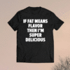 If fat means flavor then i’m super delicious t-shirt