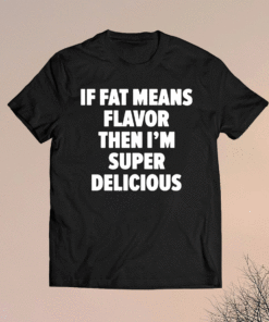 If fat means flavor then i’m super delicious t-shirt