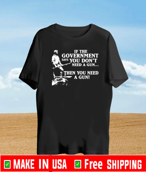 If the government says you don’t need a gun then you need a gun T-Shirt