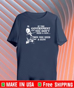 If the government says you don’t need a gun then you need a gun T-Shirt