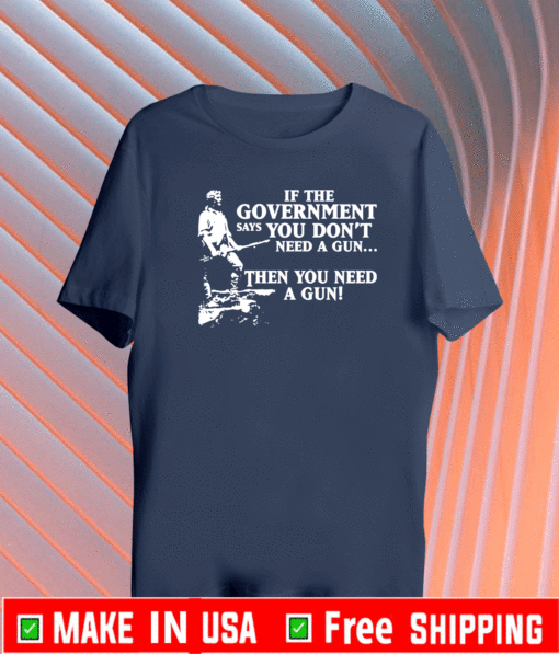 If the government says you don’t need a gun then you need a gun T-Shirt