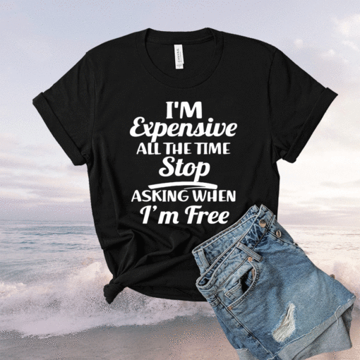 I'm Expensive All The Time Stop Asking When Im Free Shirt