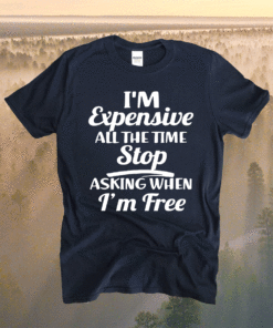 I'm Expensive All The Time Stop Asking When Im Free Shirt