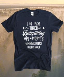 I'm Real Tired Of Babysitting My Mom's Grandkids Right Now Shirt